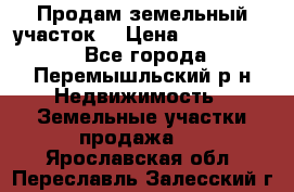 Продам земельный участок. › Цена ­ 1 500 000 - Все города, Перемышльский р-н Недвижимость » Земельные участки продажа   . Ярославская обл.,Переславль-Залесский г.